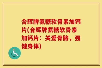 合辉牌氨糖软骨素加钙片(合辉牌氨糖软骨素加钙片：关爱骨骼，强健身体)