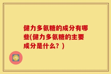健力多氨糖的成分有哪些(健力多氨糖的主要成分是什么？)