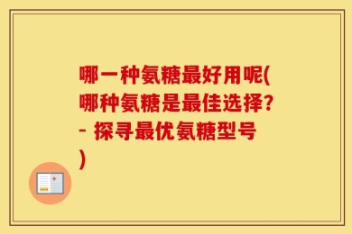哪一种氨糖最好用呢(哪种氨糖是最佳选择？- 探寻最优氨糖型号)