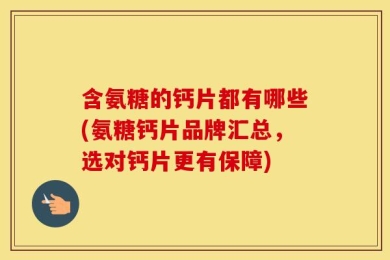 含氨糖的钙片都有哪些(氨糖钙片品牌汇总，选对钙片更有保障)