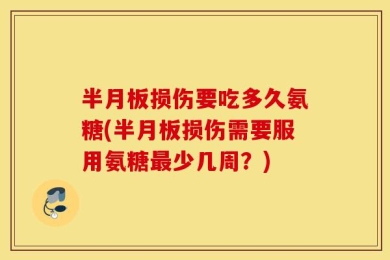 半月板损伤要吃多久氨糖(半月板损伤需要服用氨糖最少几周？)