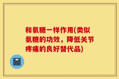 和氨糖一样作用(类似氨糖的功效，降低关节疼痛的良好替代品)