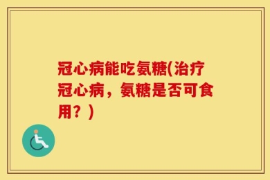 冠心病能吃氨糖(治疗冠心病，氨糖是否可食用？)