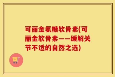 可丽金氨糖软骨素(可丽金软骨素——缓解关节不适的自然之选)