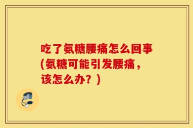 吃了氨糖腰痛怎么回事(氨糖可能引发腰痛，该怎么办？)