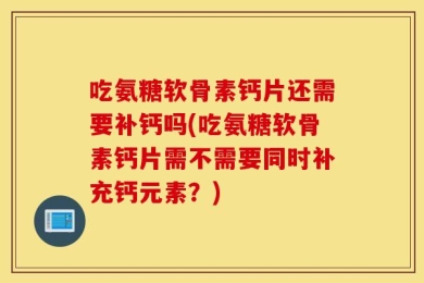 吃氨糖软骨素钙片还需要补钙吗(吃氨糖软骨素钙片需不需要同时补充钙元素？)
