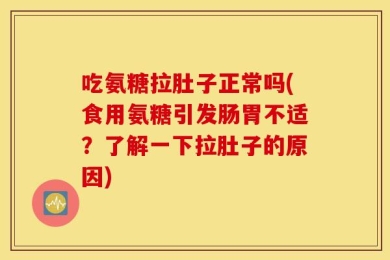 吃氨糖拉肚子正常吗(食用氨糖引发肠胃不适？了解一下拉肚子的原因)