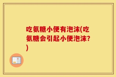 吃氨糖小便有泡沫(吃氨糖会引起小便泡沫？)
