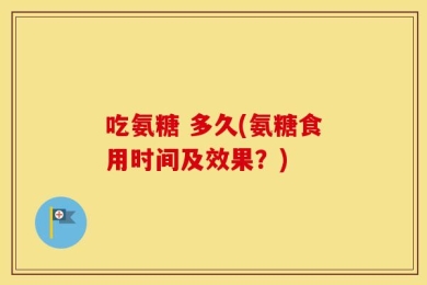 吃氨糖 多久(氨糖食用时间及效果？)