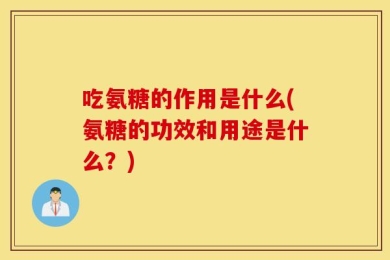 吃氨糖的作用是什么(氨糖的功效和用途是什么？)