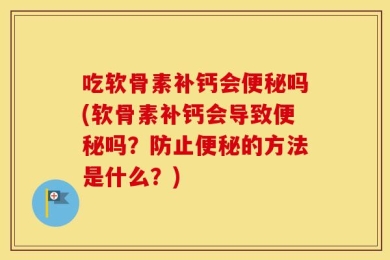 吃软骨素补钙会便秘吗(软骨素补钙会导致便秘吗？防止便秘的方法是什么？)