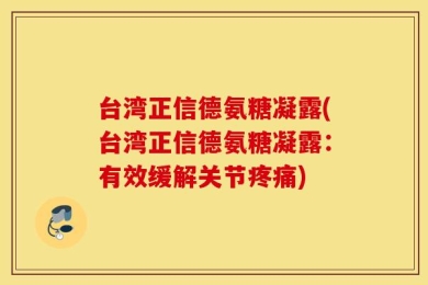 台湾正信德氨糖凝露(台湾正信德氨糖凝露：有效缓解关节疼痛)
