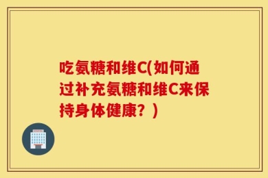 吃氨糖和维C(如何通过补充氨糖和维C来保持身体健康？)