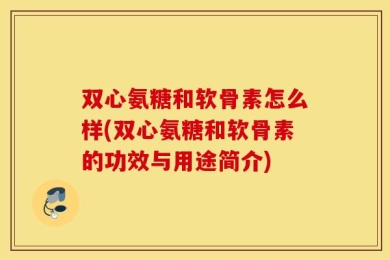 双心氨糖和软骨素怎么样(双心氨糖和软骨素的功效与用途简介)