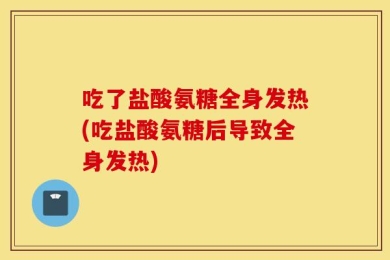 吃了盐酸氨糖全身发热(吃盐酸氨糖后导致全身发热)
