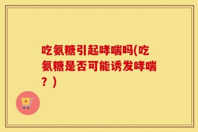 吃氨糖引起哮喘吗(吃氨糖是否可能诱发哮喘？)