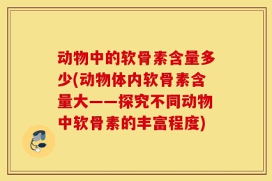动物中的软骨素含量多少(动物体内软骨素含量大——探究不同动物中软骨素的丰富程度)