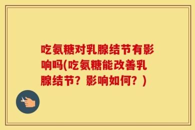 吃氨糖对乳腺结节有影响吗(吃氨糖能改善乳腺结节？影响如何？)