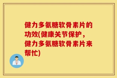 健力多氨糖软骨素片的功效(健康关节保护，健力多氨糖软骨素片来帮忙)