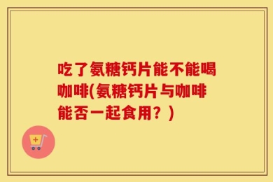 吃了氨糖钙片能不能喝咖啡(氨糖钙片与咖啡能否一起食用？)