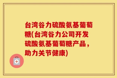 台湾谷力硫酸氨基葡萄糖(台湾谷力公司开发硫酸氨基葡萄糖产品，助力关节健康)