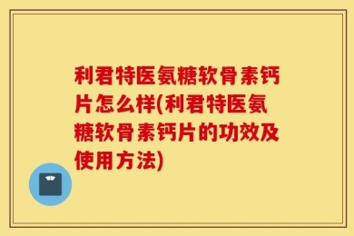利君特医氨糖软骨素钙片怎么样(利君特医氨糖软骨素钙片的功效及使用方法)