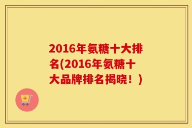 2016年氨糖十大排名(2016年氨糖十大品牌排名揭晓！)