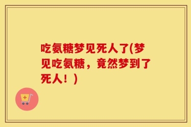 吃氨糖梦见死人了(梦见吃氨糖，竟然梦到了死人！)