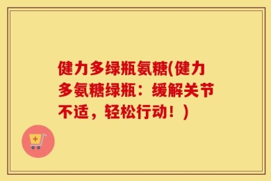 健力多绿瓶氨糖(健力多氨糖绿瓶：缓解关节不适，轻松行动！)
