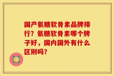 国产氨糖软骨素品牌排行？氨糖软骨素哪个牌子好，国内国外有什么区别吗？