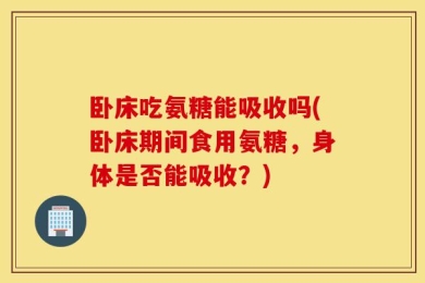 卧床吃氨糖能吸收吗(卧床期间食用氨糖，身体是否能吸收？)