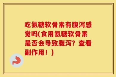 吃氨糖软骨素有腹泻感觉吗(食用氨糖软骨素是否会导致腹泻？查看副作用！)
