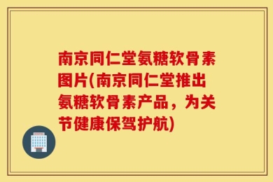 南京同仁堂氨糖软骨素图片(南京同仁堂推出氨糖软骨素产品，为关节健康保驾护航)