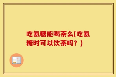 吃氨糖能喝茶么(吃氨糖时可以饮茶吗？)