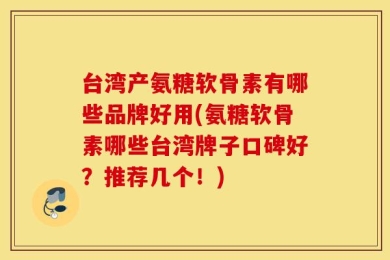 台湾产氨糖软骨素有哪些品牌好用(氨糖软骨素哪些台湾牌子口碑好？推荐几个！)