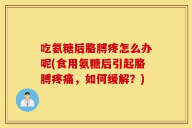 吃氨糖后胳膊疼怎么办呢(食用氨糖后引起胳膊疼痛，如何缓解？)