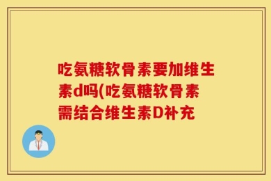 吃氨糖软骨素要加维生素d吗(吃氨糖软骨素需结合维生素D补充