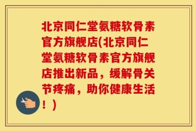 北京同仁堂氨糖软骨素官方旗舰店(北京同仁堂氨糖软骨素官方旗舰店推出新品，缓解骨关节疼痛，助你健康生活！)