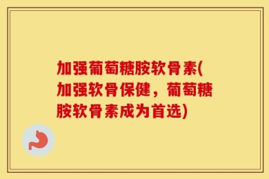 加强葡萄糖胺软骨素(加强软骨保健，葡萄糖胺软骨素成为首选)
