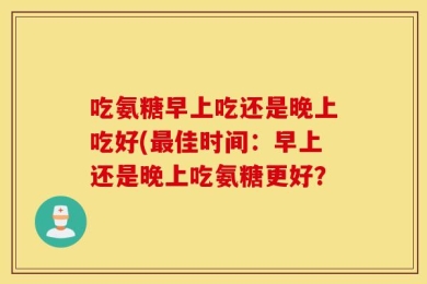 吃氨糖早上吃还是晚上吃好(最佳时间：早上还是晚上吃氨糖更好？