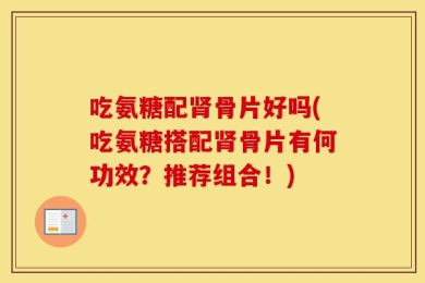 吃氨糖配肾骨片好吗(吃氨糖搭配肾骨片有何功效？推荐组合！)