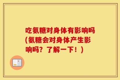 吃氨糖对身体有影响吗(氨糖会对身体产生影响吗？了解一下！)