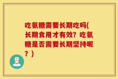 吃氨糖需要长期吃吗(长期食用才有效？吃氨糖是否需要长期坚持呢？)