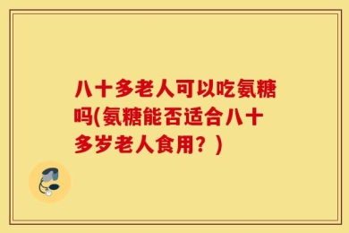 八十多老人可以吃氨糖吗(氨糖能否适合八十多岁老人食用？)