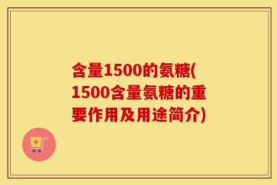含量1500的氨糖(1500含量氨糖的重要作用及用途简介)