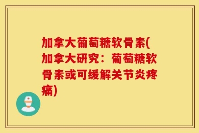 加拿大葡萄糖软骨素(加拿大研究：葡萄糖软骨素或可缓解关节炎疼痛)
