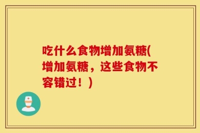 吃什么食物增加氨糖(增加氨糖，这些食物不容错过！)