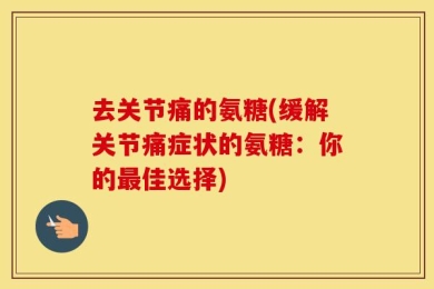 去关节痛的氨糖(缓解关节痛症状的氨糖：你的最佳选择)