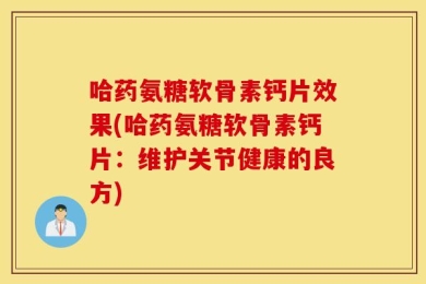 哈药氨糖软骨素钙片效果(哈药氨糖软骨素钙片：维护关节健康的良方)