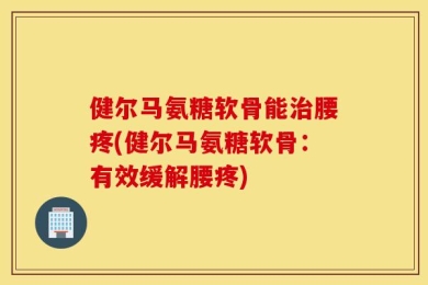 健尔马氨糖软骨能治腰疼(健尔马氨糖软骨：有效缓解腰疼)